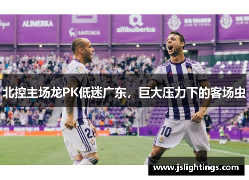北控主场龙PK低迷广东，巨大压力下的客场虫
